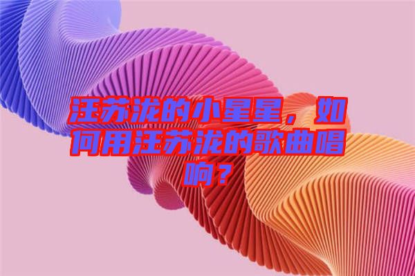 汪蘇瀧的小星星，如何用汪蘇瀧的歌曲唱響？