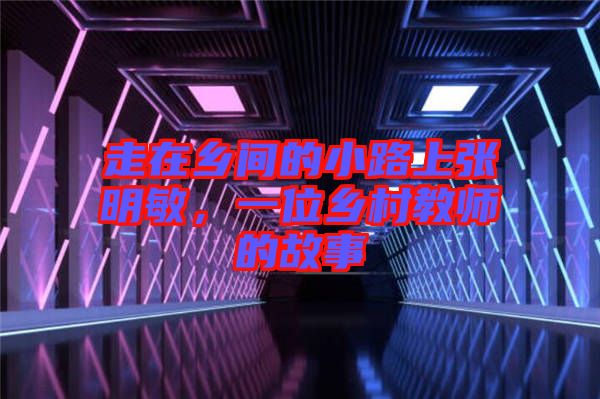 走在鄉(xiāng)間的小路上張明敏，一位鄉(xiāng)村教師的故事