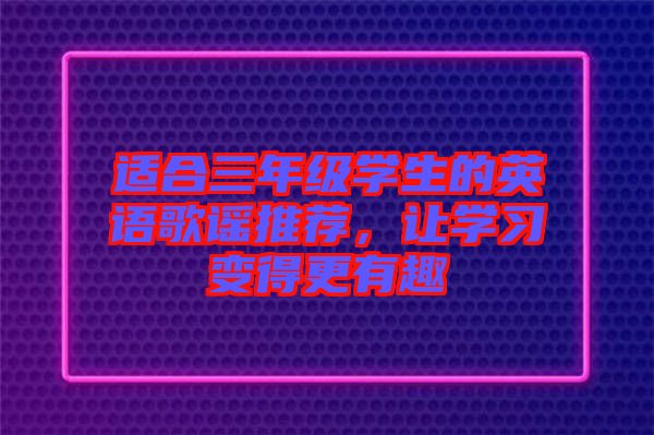 適合三年級(jí)學(xué)生的英語(yǔ)歌謠推薦，讓學(xué)習(xí)變得更有趣