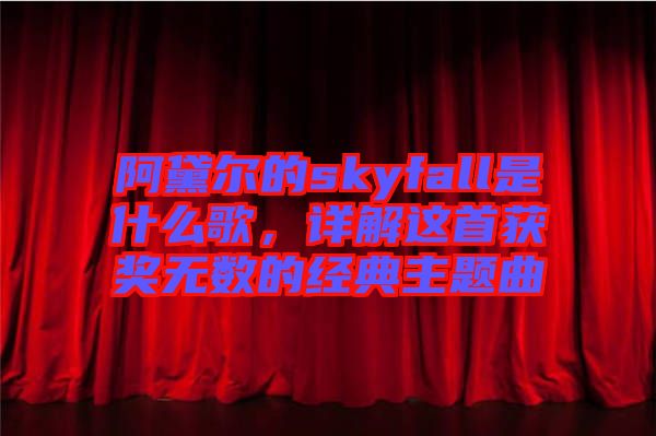 阿黛爾的skyfall是什么歌，詳解這首獲獎(jiǎng)無數(shù)的經(jīng)典主題曲