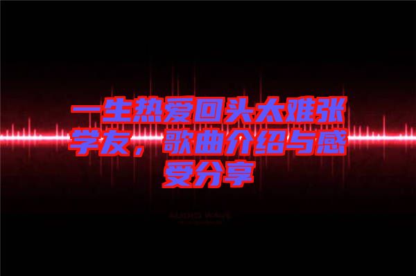 一生熱愛回頭太難張學(xué)友，歌曲介紹與感受分享