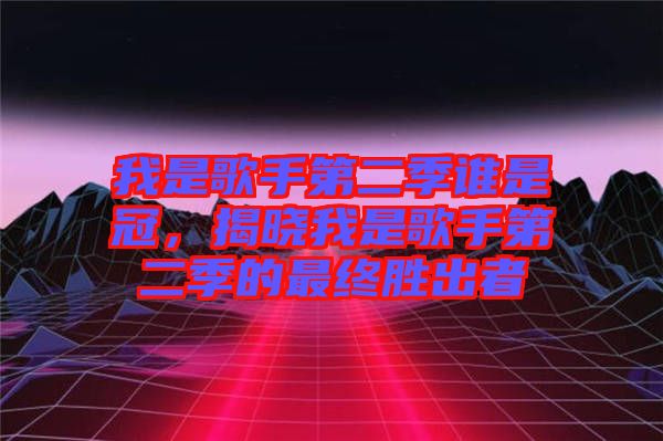我是歌手第二季誰是冠，揭曉我是歌手第二季的最終勝出者