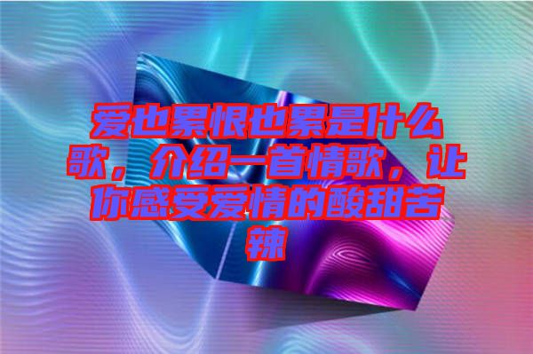 愛也累恨也累是什么歌，介紹一首情歌，讓你感受愛情的酸甜苦辣