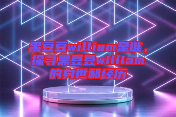 黑豆豆william是誰，探尋黑豆豆william的身世和經(jīng)歷