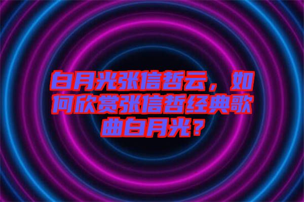 白月光張信哲云，如何欣賞張信哲經(jīng)典歌曲白月光？