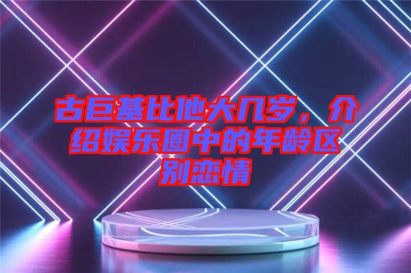 古巨基比他大幾歲，介紹娛樂圈中的年齡區(qū)別戀情