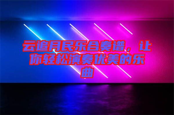 云追月民樂(lè)合奏譜，讓你輕松演奏優(yōu)美的樂(lè)曲