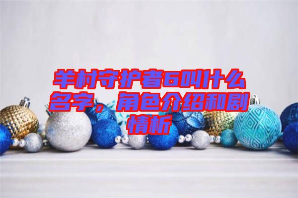 羊村守護(hù)者6叫什么名字，角色介紹和劇情析