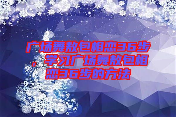 廣場舞敖包相戀36步，學(xué)習(xí)廣場舞敖包相戀36步的方法