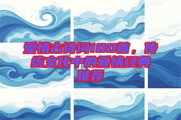 愛(ài)情古詩(shī)詞100首，傳統(tǒng)文化中的愛(ài)情經(jīng)典推薦