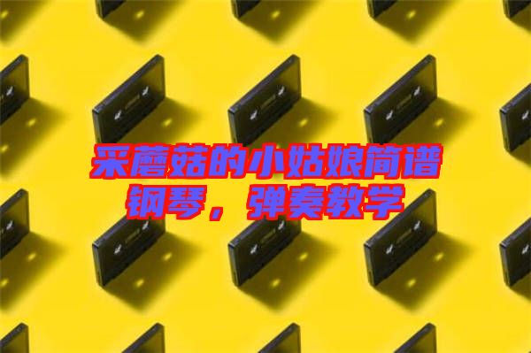 采蘑菇的小姑娘簡譜鋼琴，彈奏教學