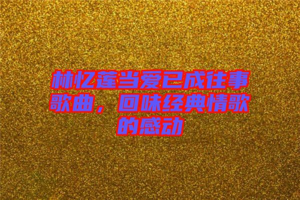 林憶蓮當(dāng)愛已成往事歌曲，回味經(jīng)典情歌的感動