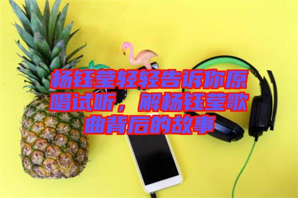 楊鈺瑩輕輕告訴你原唱試聽(tīng)，解楊鈺瑩歌曲背后的故事