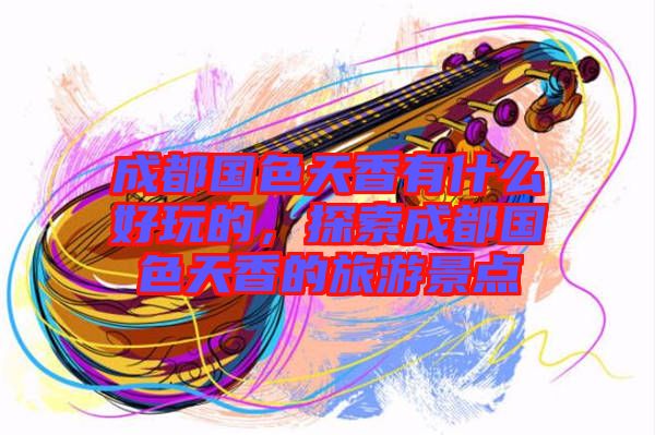 成都國色天香有什么好玩的，探索成都國色天香的旅游景點