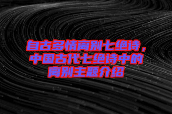 自古多情離別七絕詩，中國古代七絕詩中的離別主題介紹