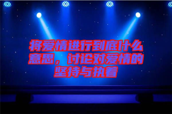 將愛情進(jìn)行到底什么意思，討論對愛情的堅(jiān)持與執(zhí)著