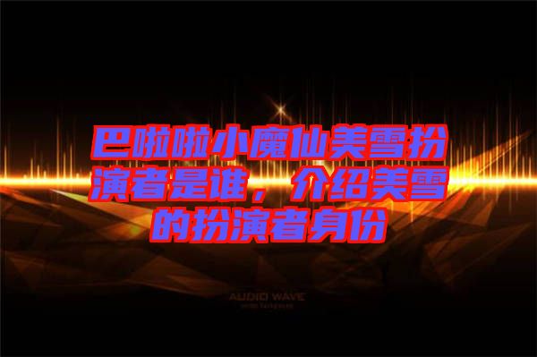巴啦啦小魔仙美雪扮演者是誰，介紹美雪的扮演者身份