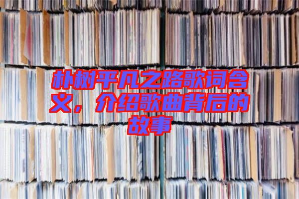 樸樹平凡之路歌詞含義，介紹歌曲背后的故事