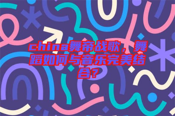 china舞帝戰(zhàn)歌，舞蹈如何與音樂完美結(jié)合？