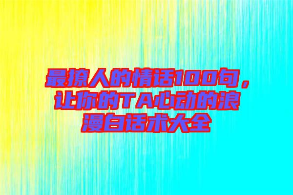 最撩人的情話100句，讓你的TA心動的浪漫白話術(shù)大全