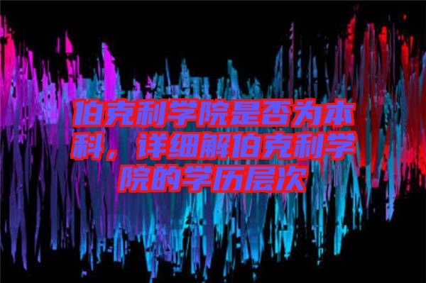 伯克利學(xué)院是否為本科，詳細(xì)解伯克利學(xué)院的學(xué)歷層次