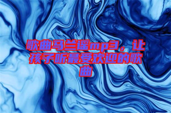 歌曲馬蘭謠mp3，讓孩子聽(tīng)最受歡迎的歌曲