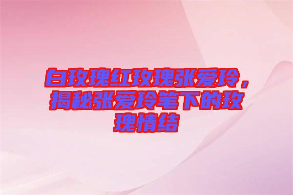 白玫瑰紅玫瑰張愛玲，揭秘張愛玲筆下的玫瑰情結(jié)
