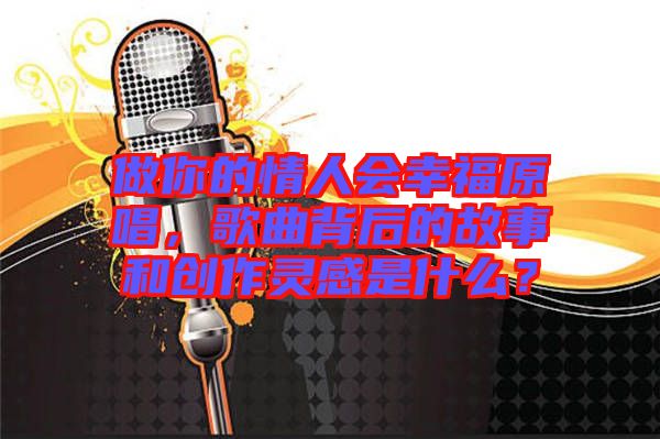 做你的情人會幸福原唱，歌曲背后的故事和創(chuàng)作靈感是什么？