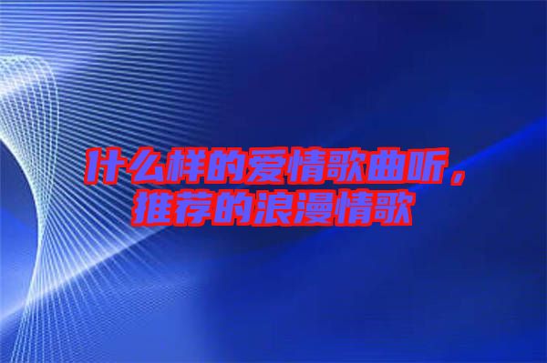 什么樣的愛情歌曲聽，推薦的浪漫情歌