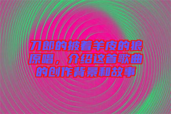 刀郎的披著羊皮的狼原唱，介紹這首歌曲的創(chuàng)作背景和故事