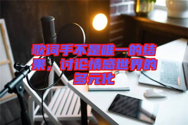 歌詞手不是唯一的結果，討論情感世界的多元化
