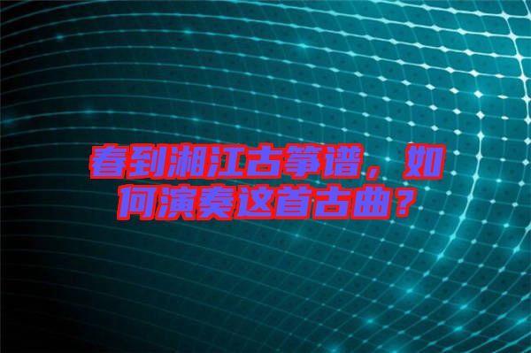春到湘江古箏譜，如何演奏這首古曲？