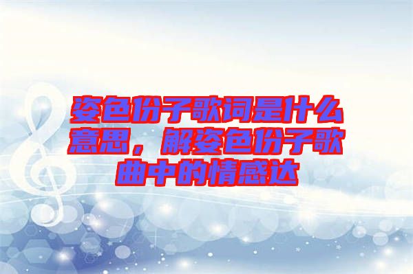 姿色份子歌詞是什么意思，解姿色份子歌曲中的情感達(dá)