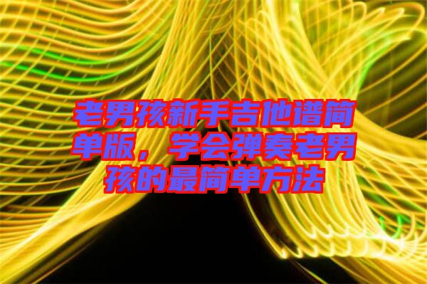 老男孩新手吉他譜簡單版，學(xué)會彈奏老男孩的最簡單方法