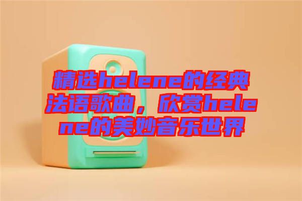 精選helene的經(jīng)典法語歌曲，欣賞helene的美妙音樂世界