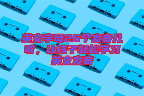 英文字母26個發(fā)音兒歌，讓孩子輕松學(xué)習(xí)英文發(fā)音