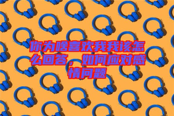 你為啥喜歡我我該怎么回答，如何應對感情問題