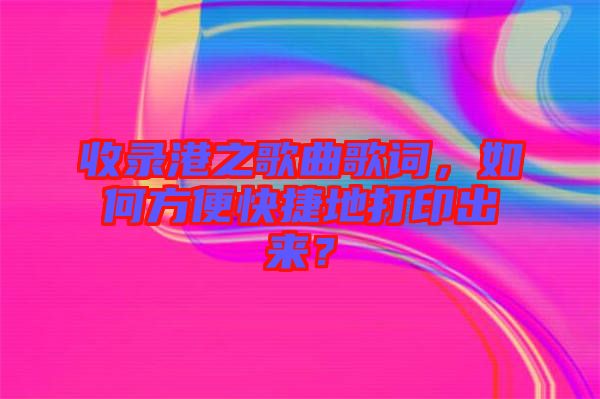 收錄港之歌曲歌詞，如何方便快捷地打印出來？