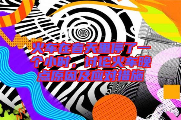 火車在春天里停了一個(gè)小時(shí)，討論火車晚點(diǎn)原因及應(yīng)對措施