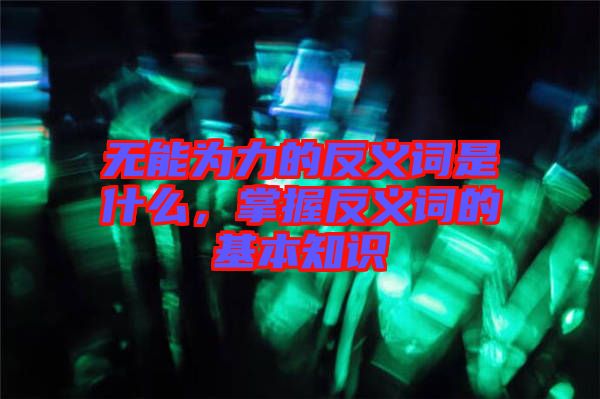 無能為力的反義詞是什么，掌握反義詞的基本知識
