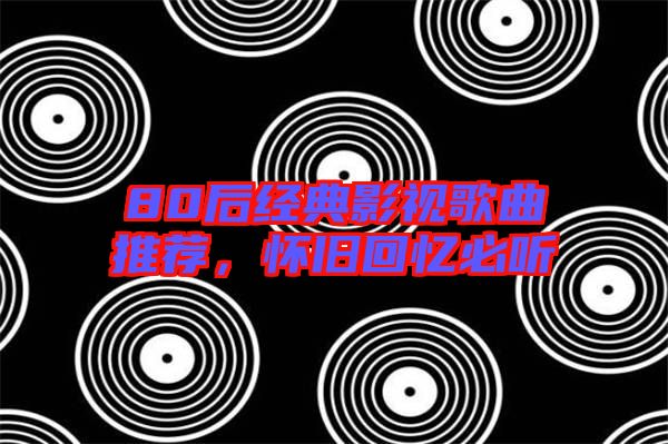 80后經(jīng)典影視歌曲推薦，懷舊回憶必聽