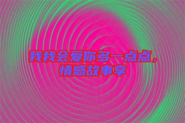 我我會(huì)愛(ài)你多一點(diǎn)點(diǎn)，情感故事享