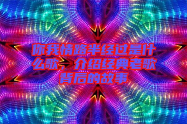 你我情路半經(jīng)過是什么歌，介紹經(jīng)典老歌背后的故事