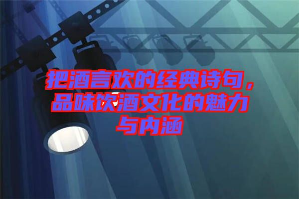 把酒言歡的經(jīng)典詩句，品味飲酒文化的魅力與內(nèi)涵