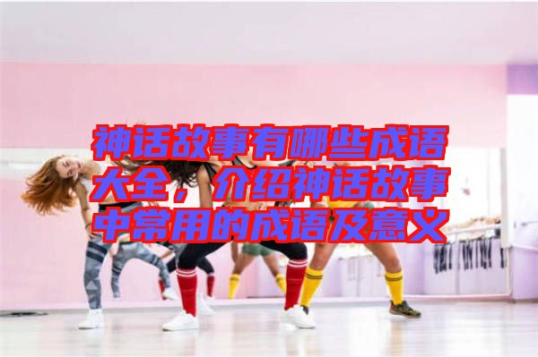 神話故事有哪些成語(yǔ)大全，介紹神話故事中常用的成語(yǔ)及意義