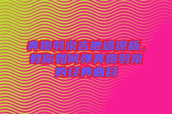 奔跑羽泉吉他譜原版，教你如何彈奔跑羽泉的經(jīng)典曲目