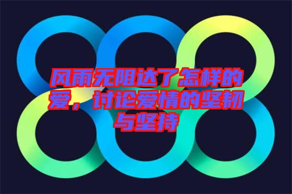風(fēng)雨無(wú)阻達(dá)了怎樣的愛(ài)，討論愛(ài)情的堅(jiān)韌與堅(jiān)持