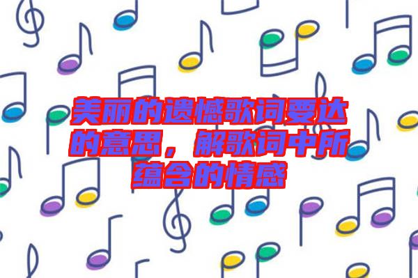 美麗的遺憾歌詞要達(dá)的意思，解歌詞中所蘊(yùn)含的情感