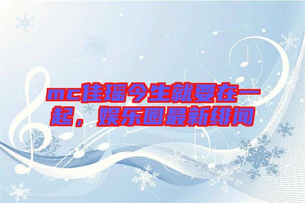 mc佳瑤今生就要在一起，娛樂圈最新緋聞