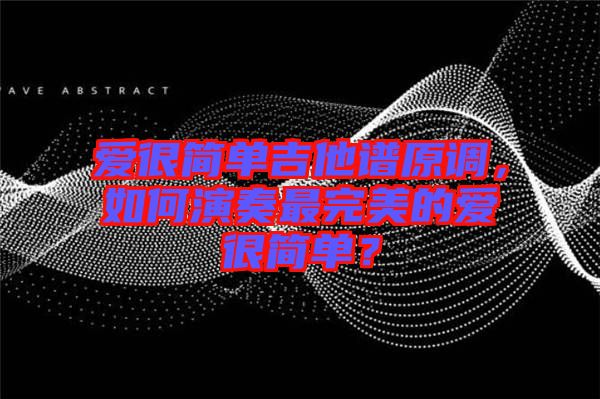 愛(ài)很簡(jiǎn)單吉他譜原調(diào)，如何演奏最完美的愛(ài)很簡(jiǎn)單？